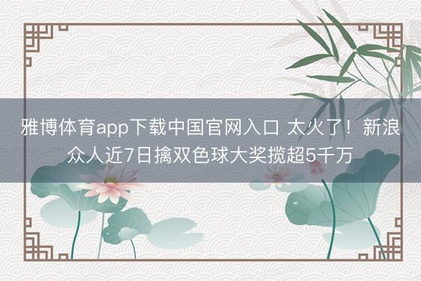 雅博体育app下载中国官网入口 太火了！新浪众人近7日擒双色球大奖揽超5千万