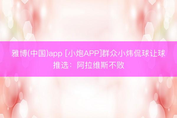 雅博(中国)app [小炮APP]群众小炜侃球让球推选：阿拉维斯不败