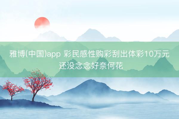 雅博(中国)app 彩民感性购彩刮出体彩10万元 还没念念好奈何花