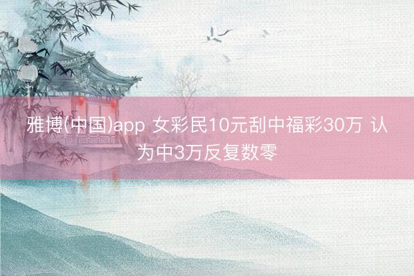 雅博(中国)app 女彩民10元刮中福彩30万 认为中3万反复数零