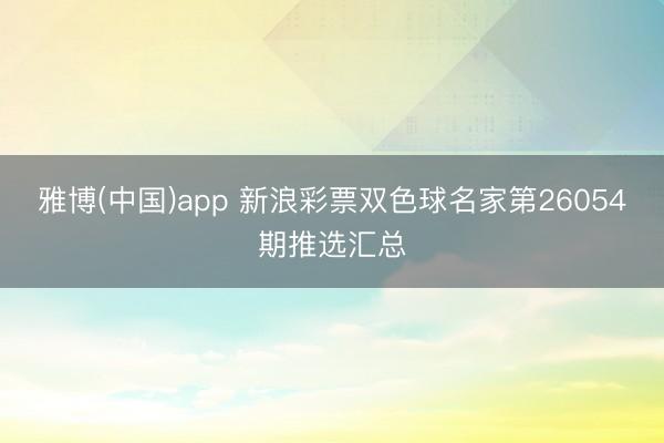 雅博(中国)app 新浪彩票双色球名家第26054期推选汇总