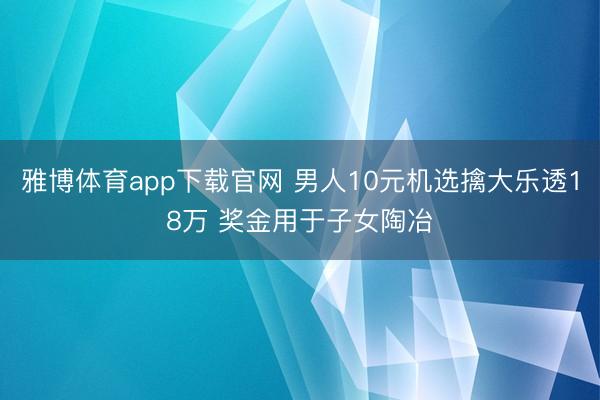 雅博体育app下载官网 男人10元机选擒大乐透18万 奖金用于子女陶冶