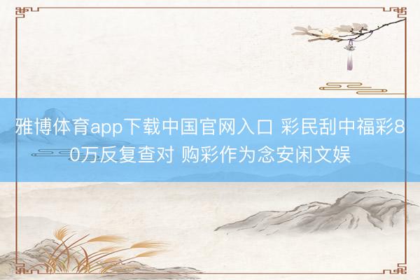 雅博体育app下载中国官网入口 彩民刮中福彩80万反复查对 购彩作为念安闲文娱