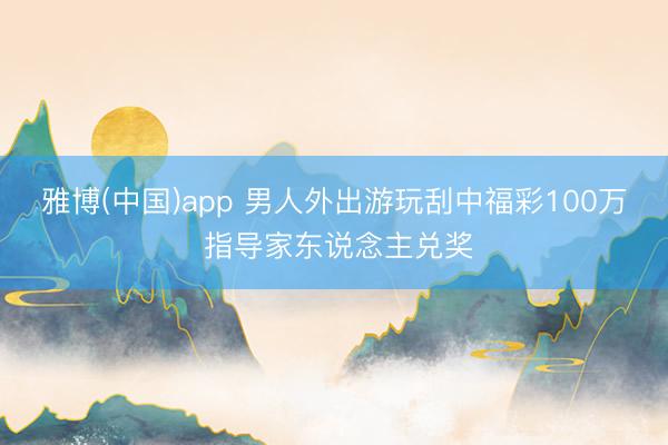 雅博(中国)app 男人外出游玩刮中福彩100万 指导家东说念主兑奖