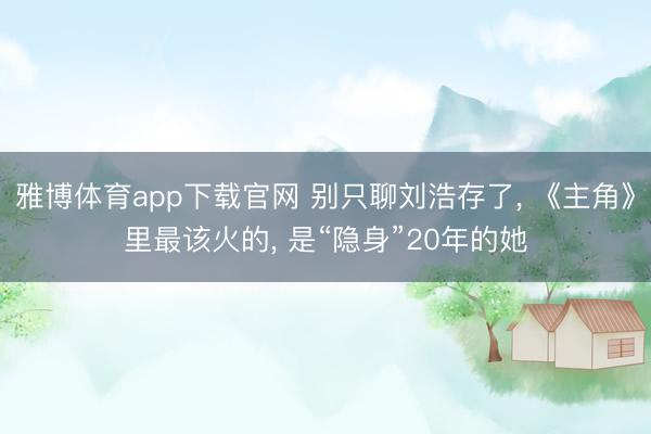 雅博体育app下载官网 别只聊刘浩存了， 《主角》里最该火的， 是“隐身”20年的她