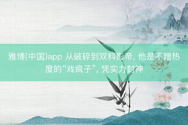 雅博(中国)app 从破碎到双料影帝， 他是不蹭热度的“戏疯子”， 凭实力封神