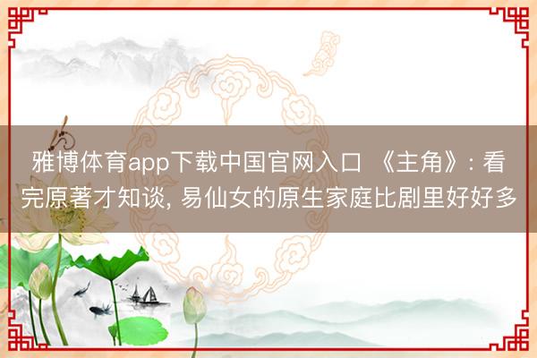 雅博体育app下载中国官网入口 《主角》: 看完原著才知谈， 易仙女的原生家庭比剧里好好多