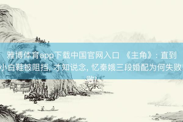 雅博体育app下载中国官网入口 《主角》: 直到小白鞋被阻挡， 才知说念， 忆秦娥三段婚配为何失败!