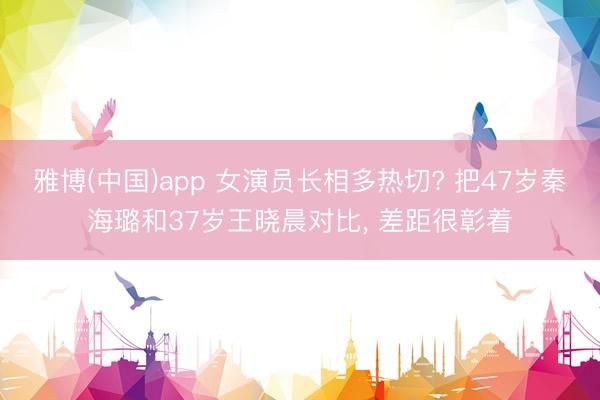 雅博(中国)app 女演员长相多热切? 把47岁秦海璐和37岁王晓晨对比， 差距很彰着