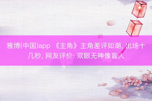 雅博(中国)app 《主角》主角差评如潮， 出场十几秒， 网友评价: 双眼无神像盲人