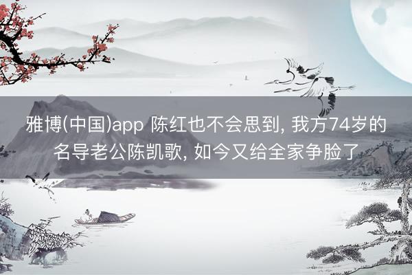 雅博(中国)app 陈红也不会思到， 我方74岁的名导老公陈凯歌， 如今又给全家争脸了