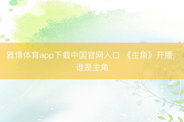 雅博体育app下载中国官网入口 《主角》开播， 谁是主角