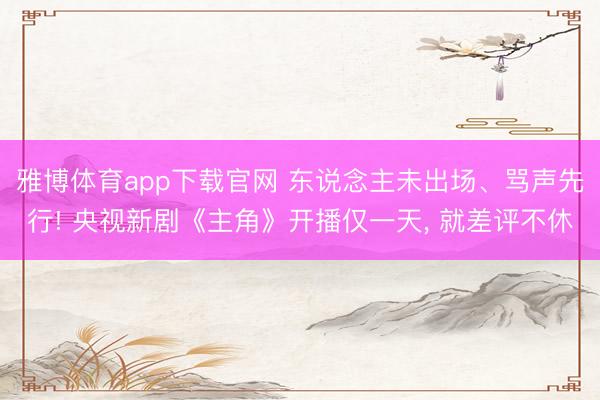 雅博体育app下载官网 东说念主未出场、骂声先行! 央视新剧《主角》开播仅一天， 就差评不休