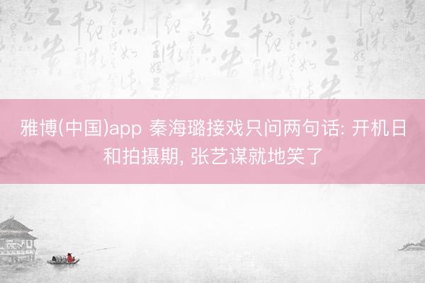 雅博(中国)app 秦海璐接戏只问两句话: 开机日和拍摄期， 张艺谋就地笑了