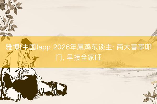雅博(中国)app 2026年属鸡东谈主: 两大喜事叩门， 早接全家旺