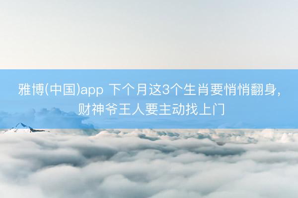 雅博(中国)app 下个月这3个生肖要悄悄翻身， 财神爷王人要主动找上门