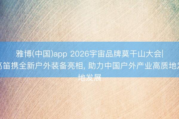 雅博(中国)app 2026宇宙品牌莫干山大会|牧高笛携全新户外装备亮相， 助力中国户外产业高质地发展