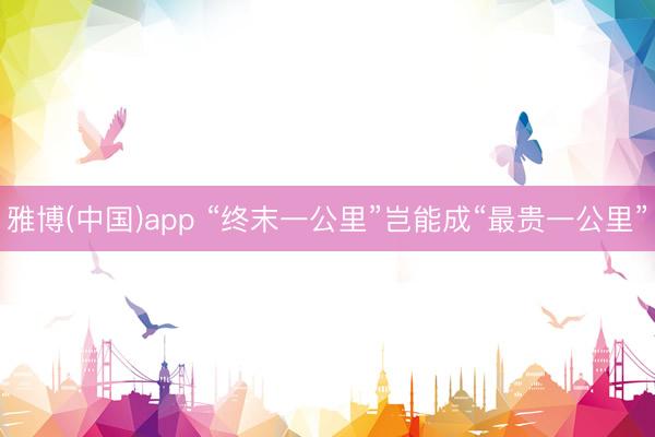 雅博(中国)app “终末一公里”岂能成“最贵一公里”