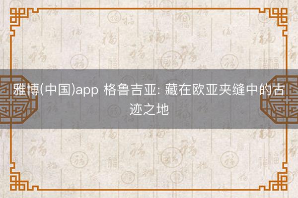 雅博(中国)app 格鲁吉亚: 藏在欧亚夹缝中的古迹之地