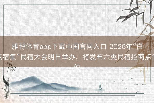 雅博体育app下载中国官网入口 2026年“白云宿集”民宿大会明日举办，将发布六类民宿招商点位