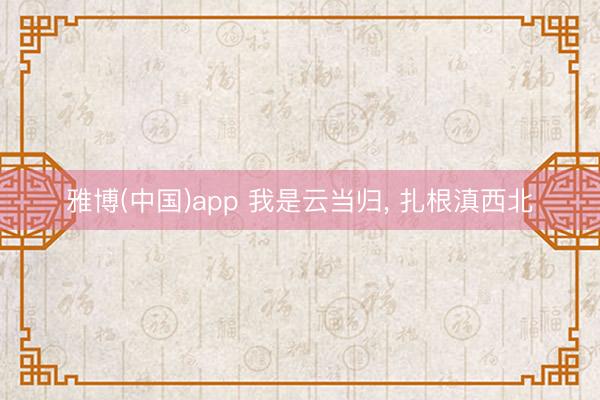雅博(中国)app 我是云当归， 扎根滇西北