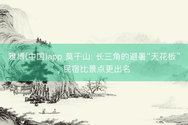 雅博(中国)app 莫干山: 长三角的避暑“天花板”， 民宿比景点更出名