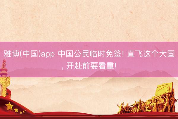 雅博(中国)app 中国公民临时免签! 直飞这个大国， 开赴前要看重!