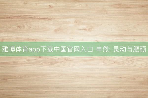 雅博体育app下载中国官网入口 申然: 灵动与肥硕