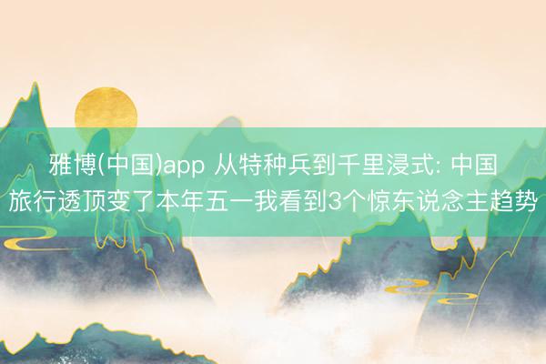 雅博(中国)app 从特种兵到千里浸式: 中国旅行透顶变了本年五一我看到3个惊东说念主趋势