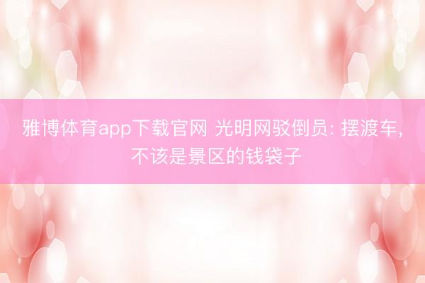 雅博体育app下载官网 光明网驳倒员: 摆渡车， 不该是景区的钱袋子