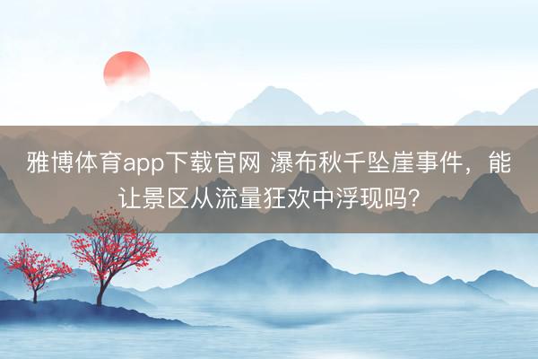 雅博体育app下载官网 瀑布秋千坠崖事件，能让景区从流量狂欢中浮现吗？
