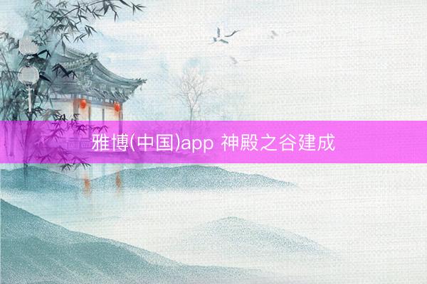 雅博(中国)app 神殿之谷建成