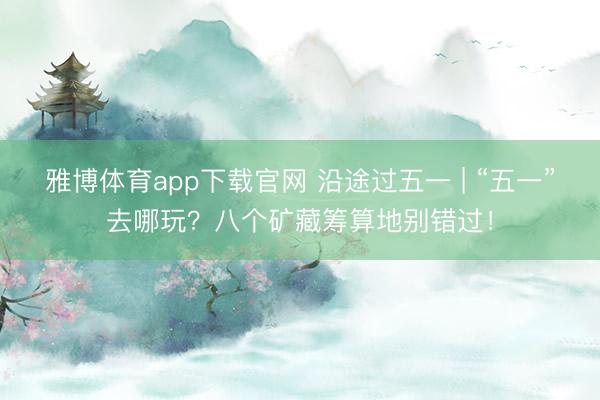 雅博体育app下载官网 沿途过五一 | “五一”去哪玩？八个矿藏筹算地别错过！