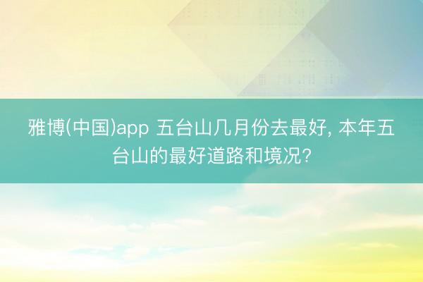 雅博(中国)app 五台山几月份去最好， 本年五台山的最好道路和境况?