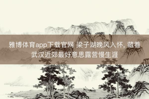 雅博体育app下载官网 梁子湖晚风入怀， 藏着武汉近郊最好意思露营慢生涯