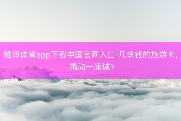 雅博体育app下载中国官网入口 几块钱的旅游卡， 撬动一座城?