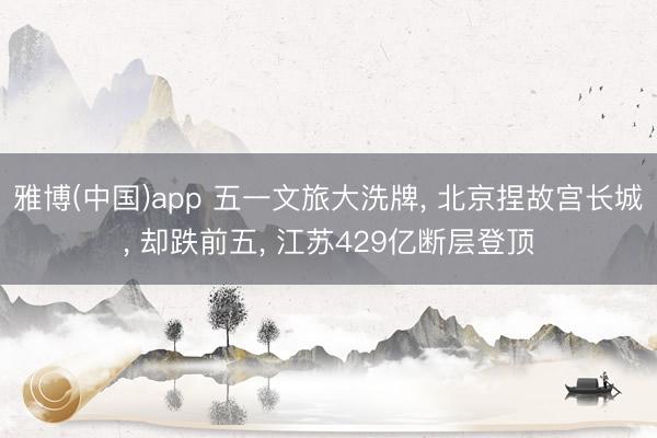 雅博(中国)app 五一文旅大洗牌， 北京捏故宫长城， 却跌前五， 江苏429亿断层登顶