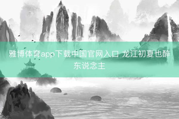 雅博体育app下载中国官网入口 龙江初夏也醉东说念主