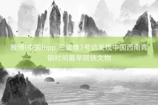 雅博(中国)app 三星堆7号坑发现中国西南青铜时间最早陨铁文物