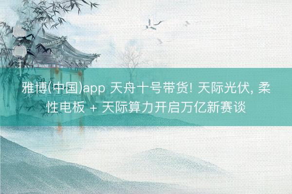 雅博(中国)app 天舟十号带货! 天际光伏， 柔性电板 + 天际算力开启万亿新赛谈