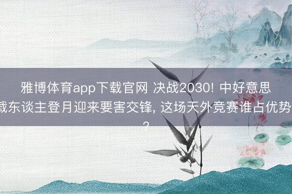 雅博体育app下载官网 决战2030! 中好意思载东谈主登月迎来要害交锋， 这场天外竞赛谁占优势?
