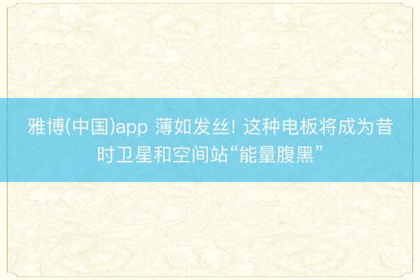 雅博(中国)app 薄如发丝! 这种电板将成为昔时卫星和空间站“能量腹黑”