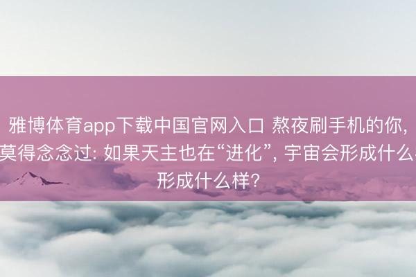 雅博体育app下载中国官网入口 熬夜刷手机的你， 有莫得念念过: 如果天主也在“进化”， 宇宙会形成什么样?