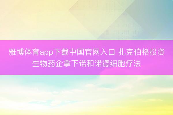 雅博体育app下载中国官网入口 扎克伯格投资生物药企拿下诺和诺德细胞疗法