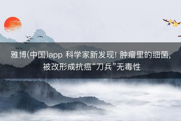 雅博(中国)app 科学家新发现! 肿瘤里的细菌， 被改形成抗癌“刀兵”无毒性
