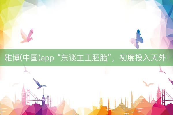 雅博(中国)app “东谈主工胚胎”，初度投入天外！