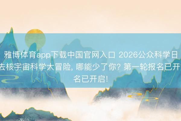 雅博体育app下载中国官网入口 2026公众科学日 | 去核宇宙科学大冒险，<a href=