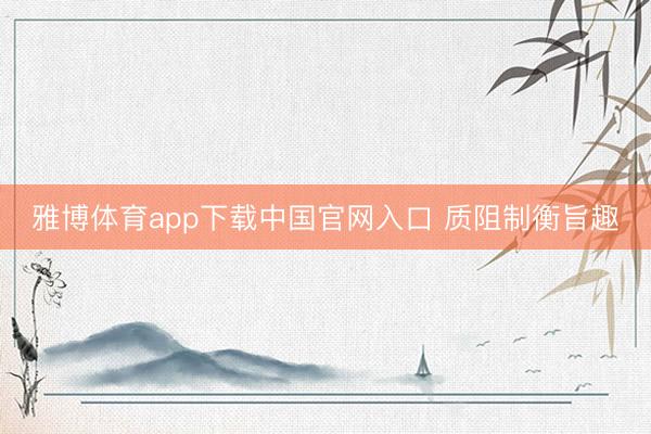雅博体育app下载中国官网入口 质阻制衡旨趣