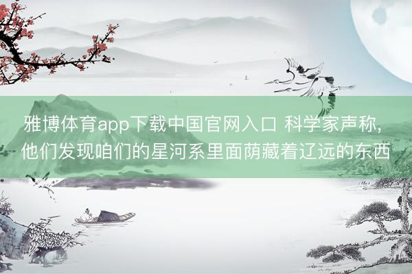 雅博体育app下载中国官网入口 科学家声称， 他们发现咱们的星河系里面荫藏着辽远的东西