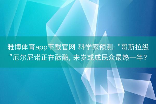 雅博体育app下载官网 科学家预测: “哥斯拉级”厄尔尼诺正在酝酿， 来岁或成民众最热一年?
